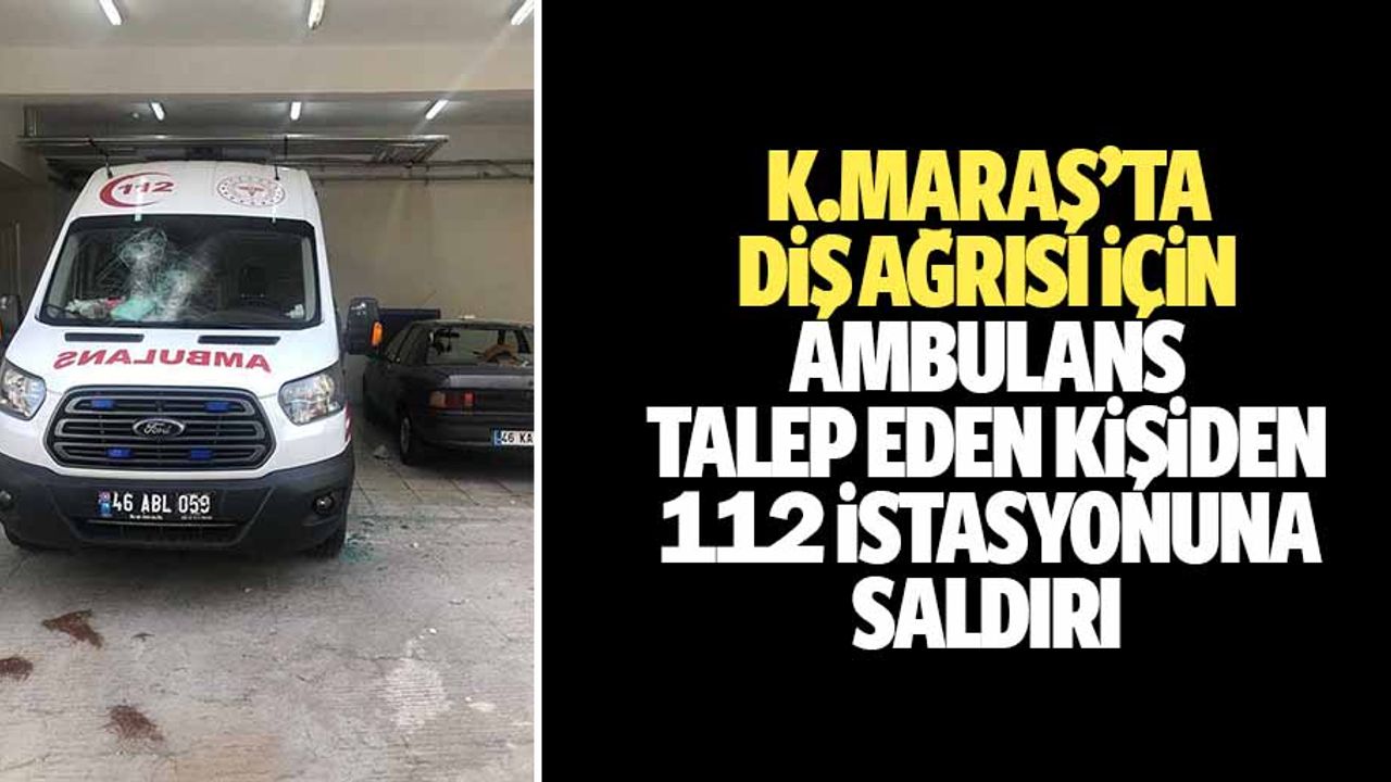 Kahramanmaraş'ta diş ağrısı için ambulans talep eden kişiden 112 istasyonuna saldırı