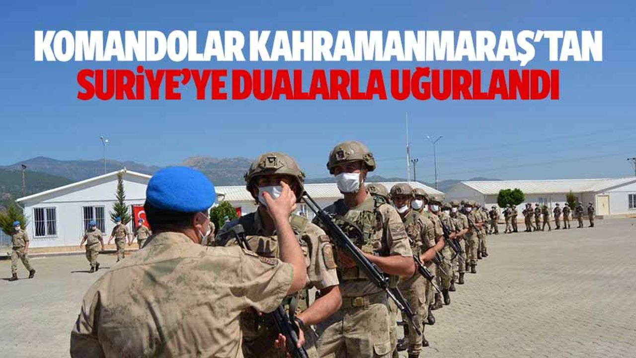 Komandolar Kahramanmaraş'tan Suriye’ye dualarla uğurlandı