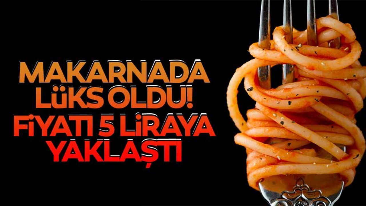 Makarnada lüks oldu! Fiyatı 5 liraya yaklaştı