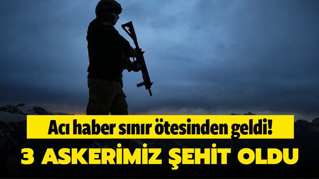 Sınır ötesinden acı haber, 3 askerimiz şehit