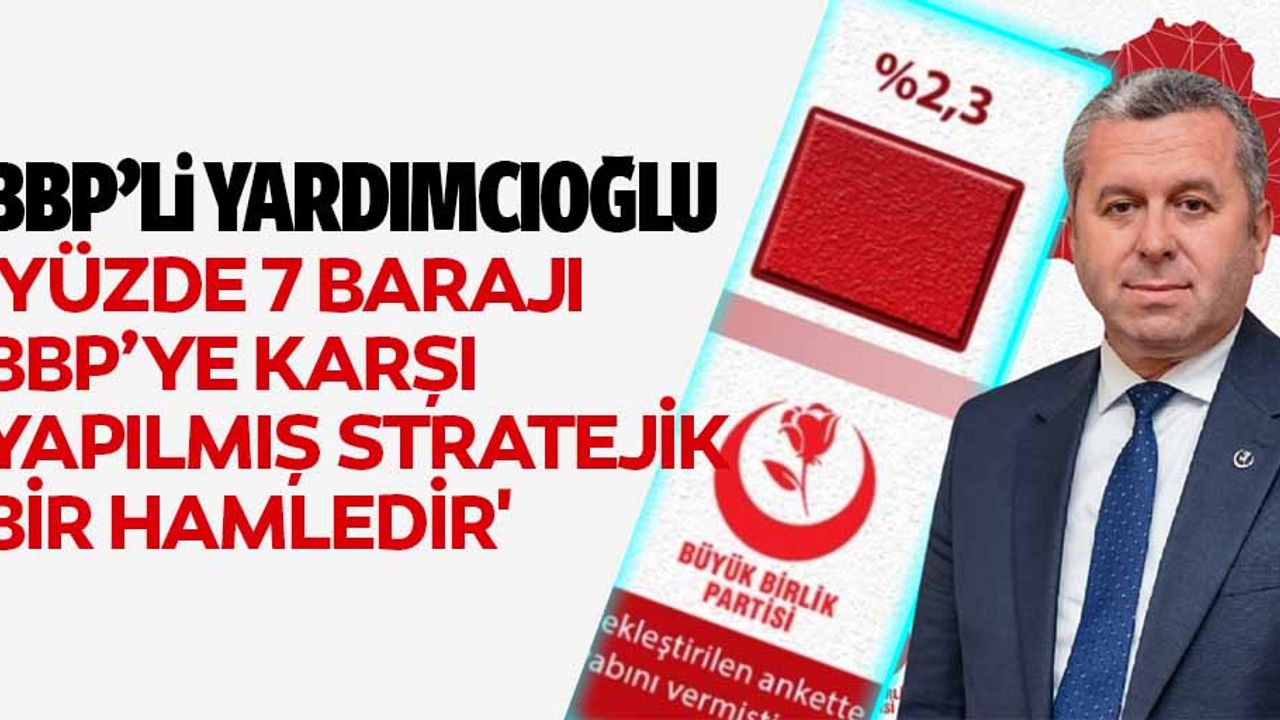 BBP’li Yardımcıoğlu, 'Yüzde 7 barajı BBP’ye karşı yapılmış stratejik bir hamledir'