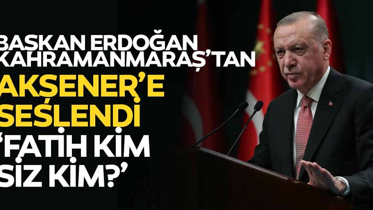 Erdoğan, Kahramanmaraş’tan Akşener’e seslendi, ‘Fatih kim, siz kim?’