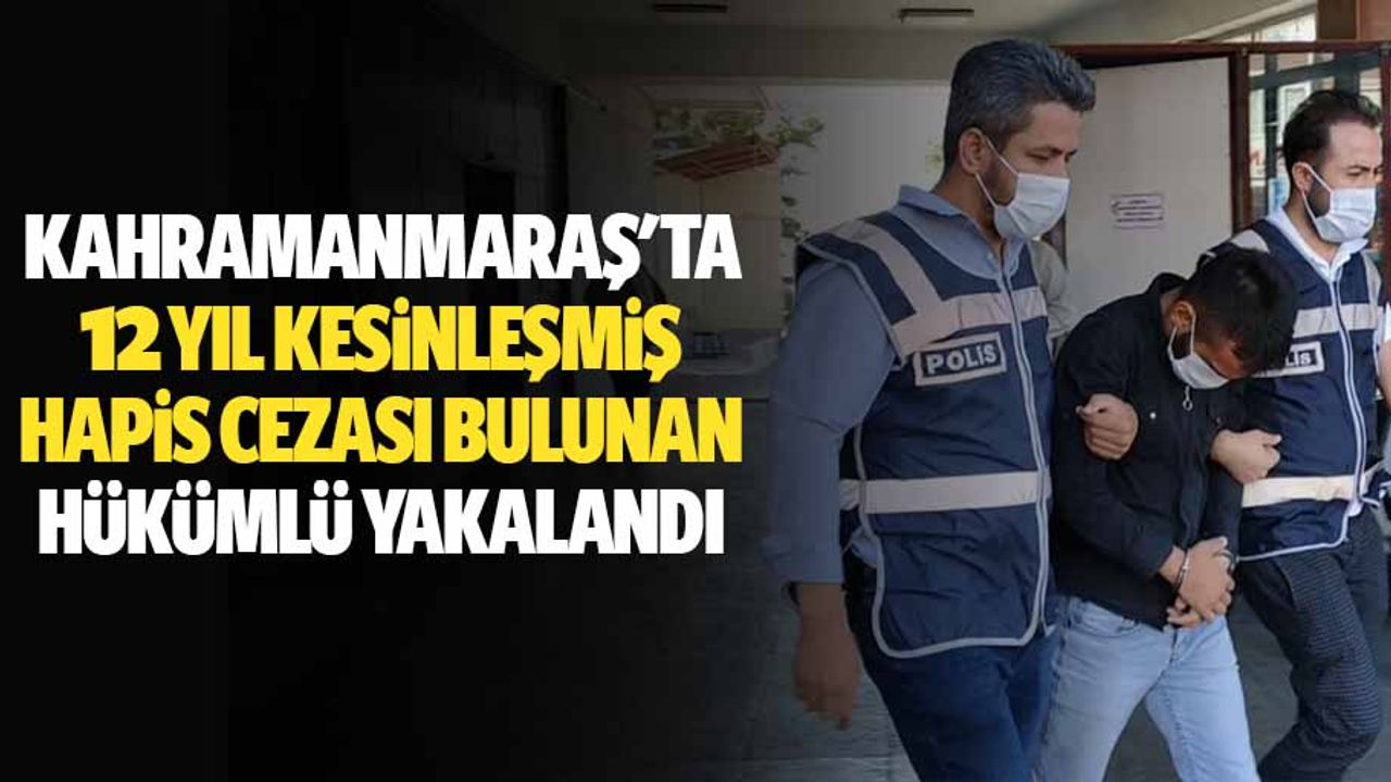 Kahramanmaraş'ta 12 yıl kesinleşmiş hapis cezası bulunan hükümlü yakalandı