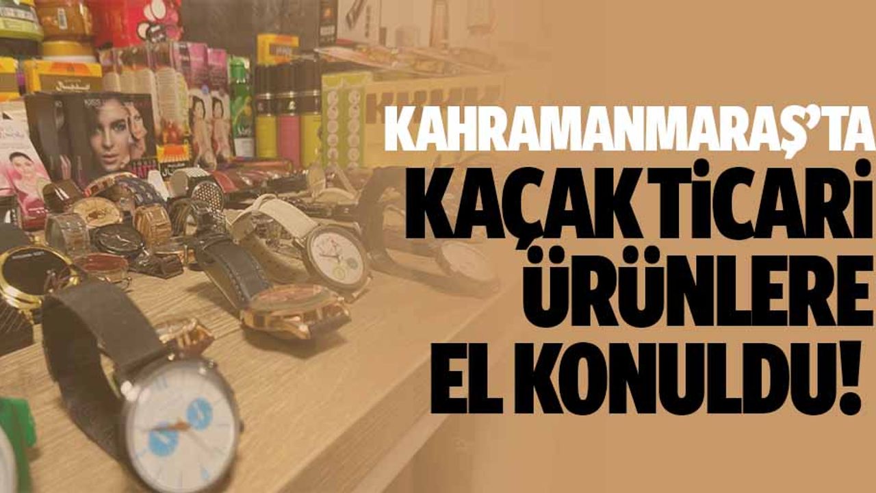 Kahramanmaraş’ta Kaçak Ticari Ürünlere El Konuldu