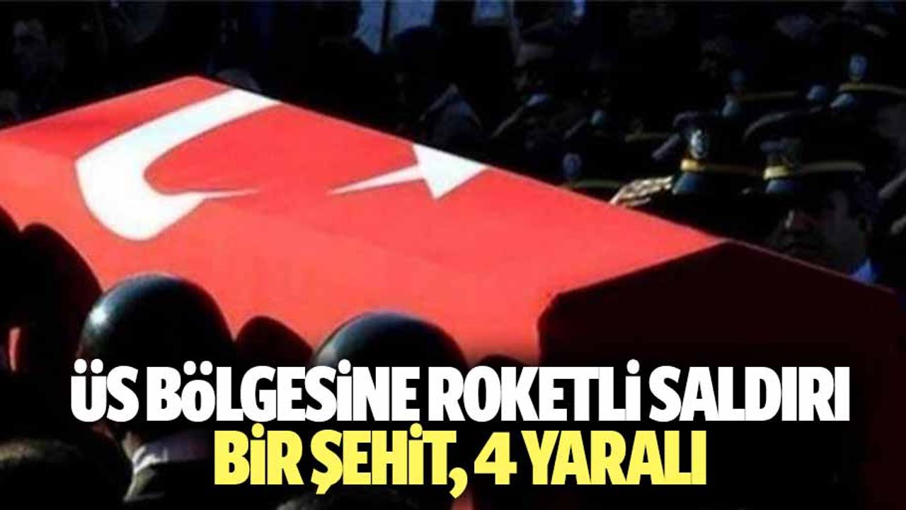 Üs bölgesine roketli saldırı: 1 şehit, 4 yaralı