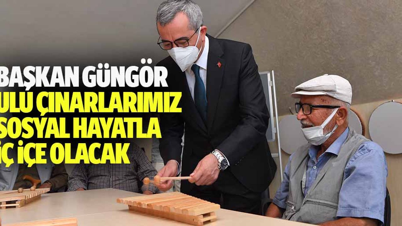 Başkan Güngör, Ulu Çınarlarımız Sosyal Hayatla İç İçe Olacak