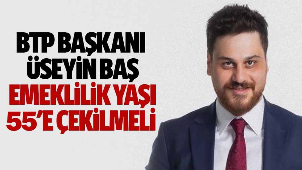 BTP Başkanı Hüseyin Baş, ‘Emeklilik yaşı 55'e çekilmeli’