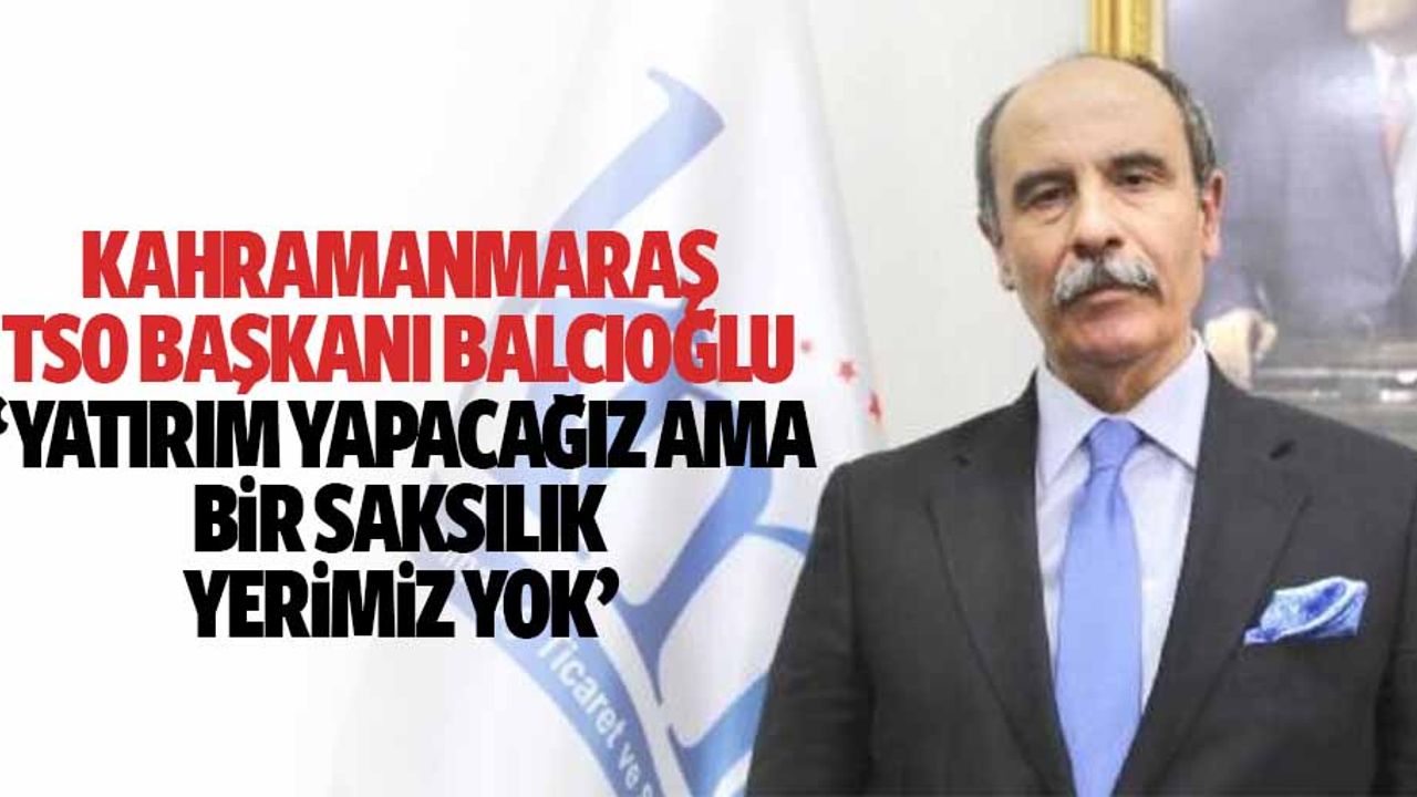 Kahramanmaraş TSO Başkanı Balcıoğlu, ‘Yatırım yapacağız ama bir saksılık yerimiz yok’