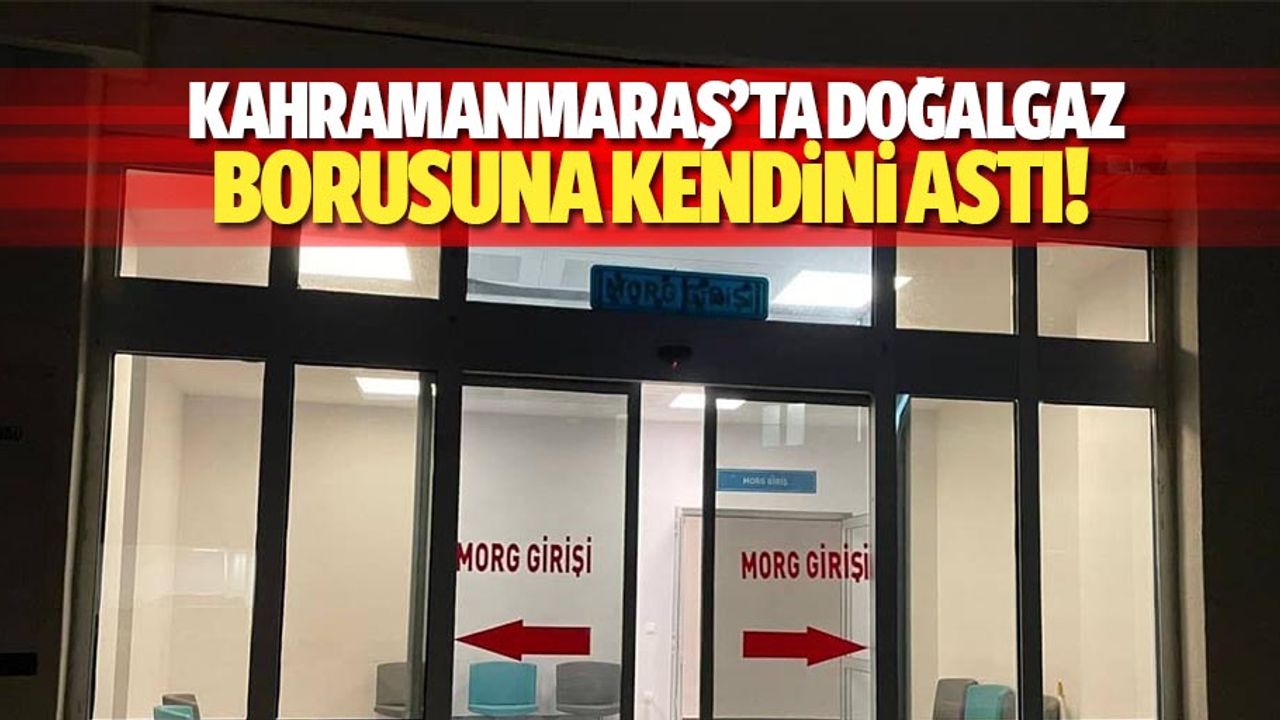 Kahramanmaraş’ta doğalgaz borusuna kendini astı