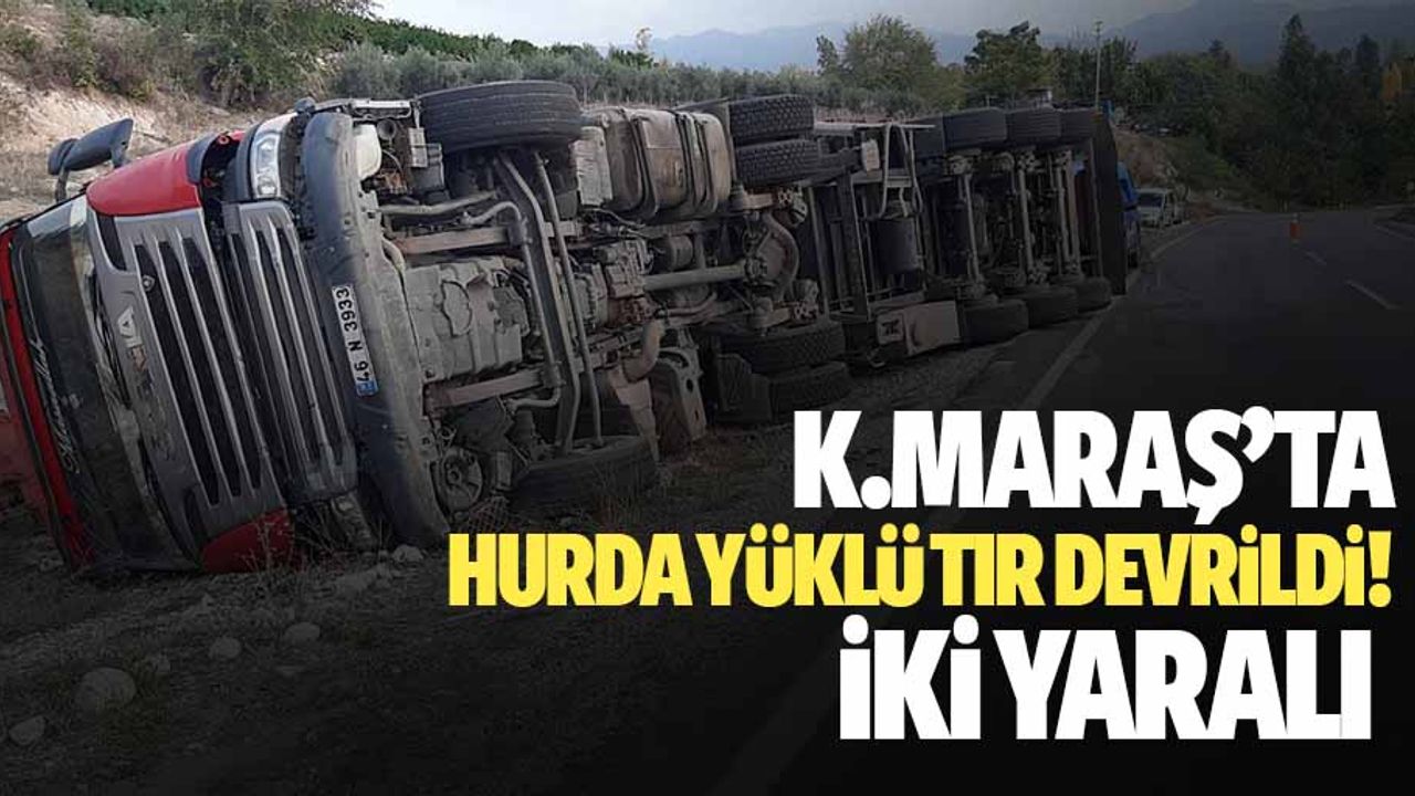 Kahramanmaraş’ta hurda yüklü tır devrildi: 2 yaralı