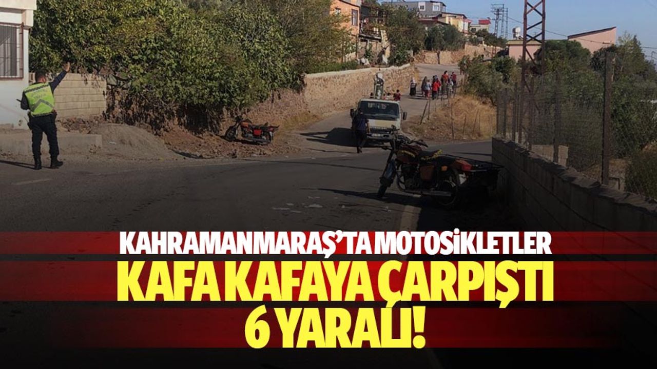 Kahramanmaraş’ta motosikletler kafa kafaya çarpıştı: 6 yaralı
