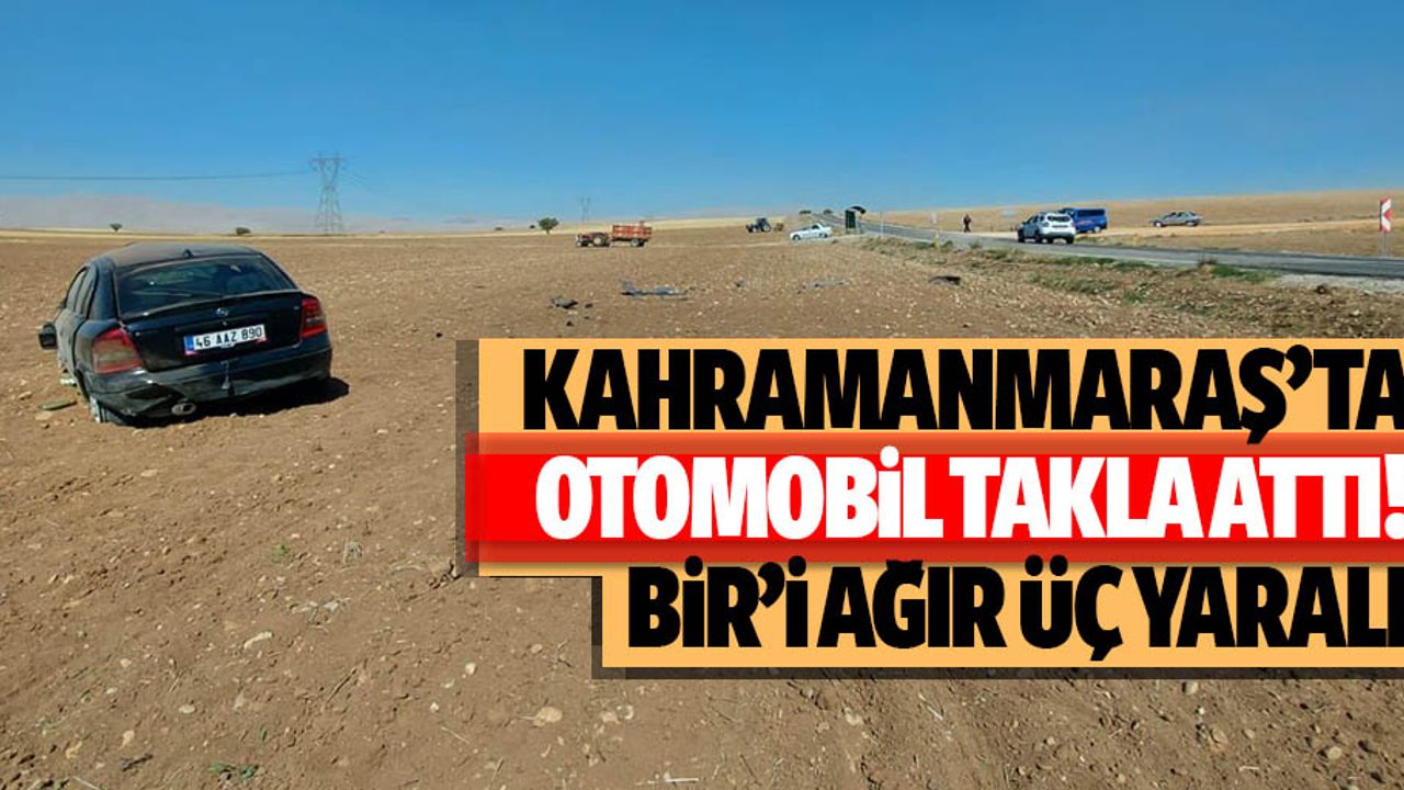 Kahramanmaraş’ta otomobil takla attı: 1’i ağır 3 yaralı