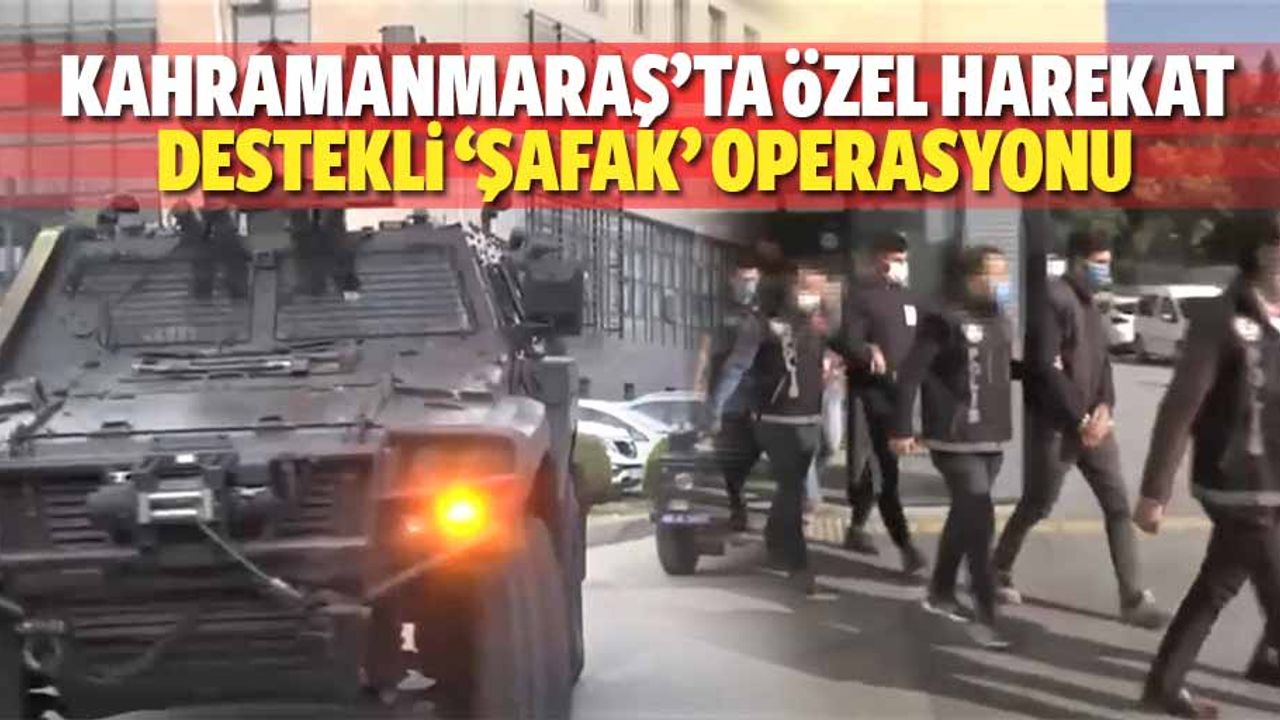 Kahramanmaraş’ta özel harekat destekli ‘şafak’ operasyonu