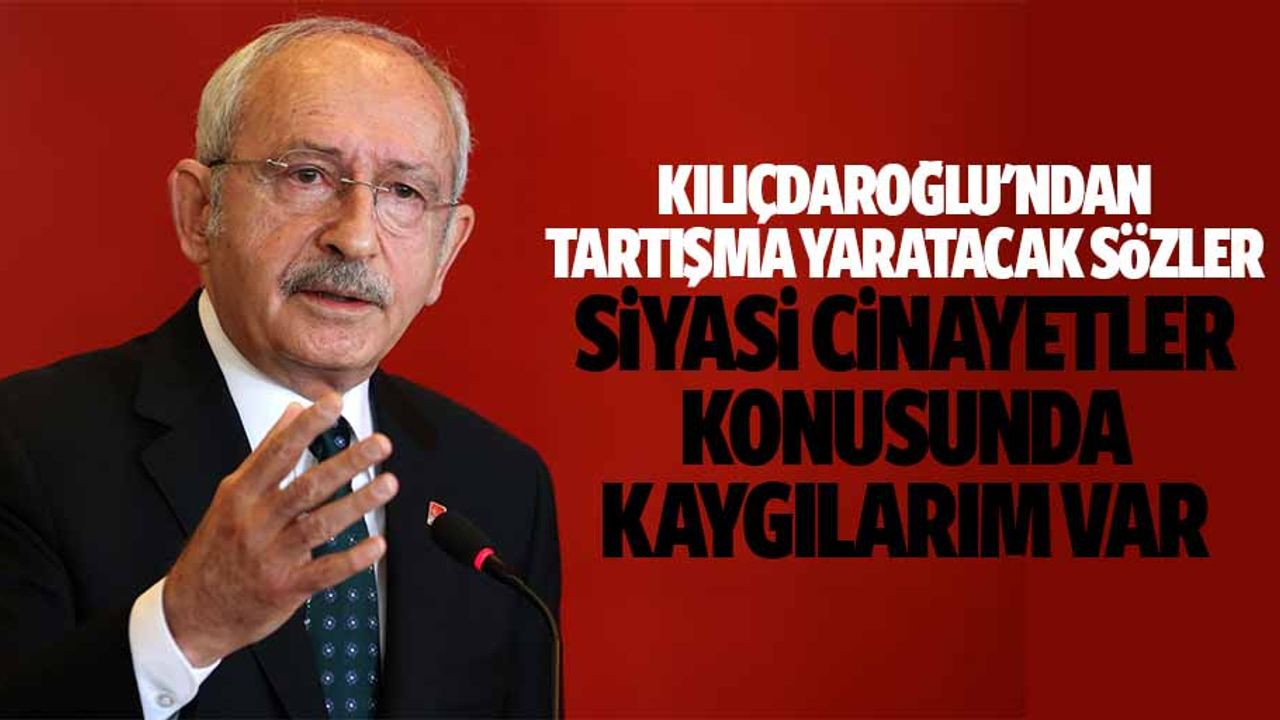 Kılıçdaroğlu'ndan Tartışma Yaratacak Sözler: Siyasi Cinayetler Konusunda Kaygılarım Var