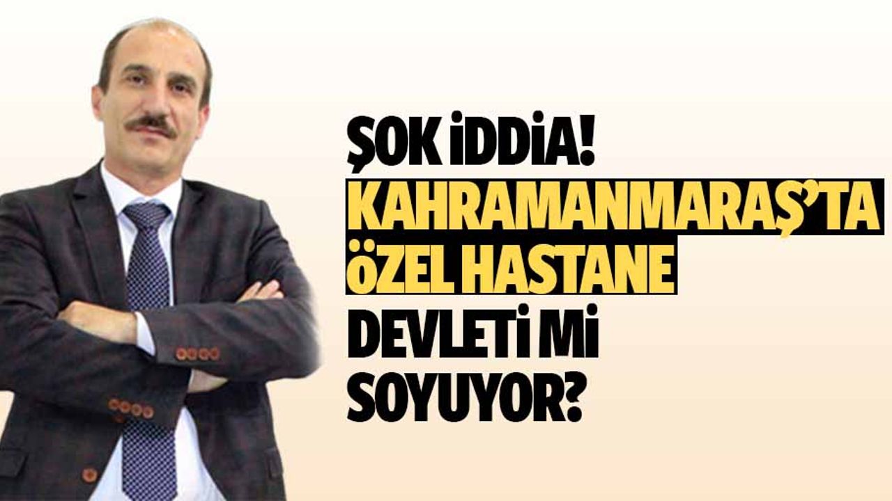 Şok iddia! Kahramanmaraş’ta özel hastane devleti mi soyuyor?