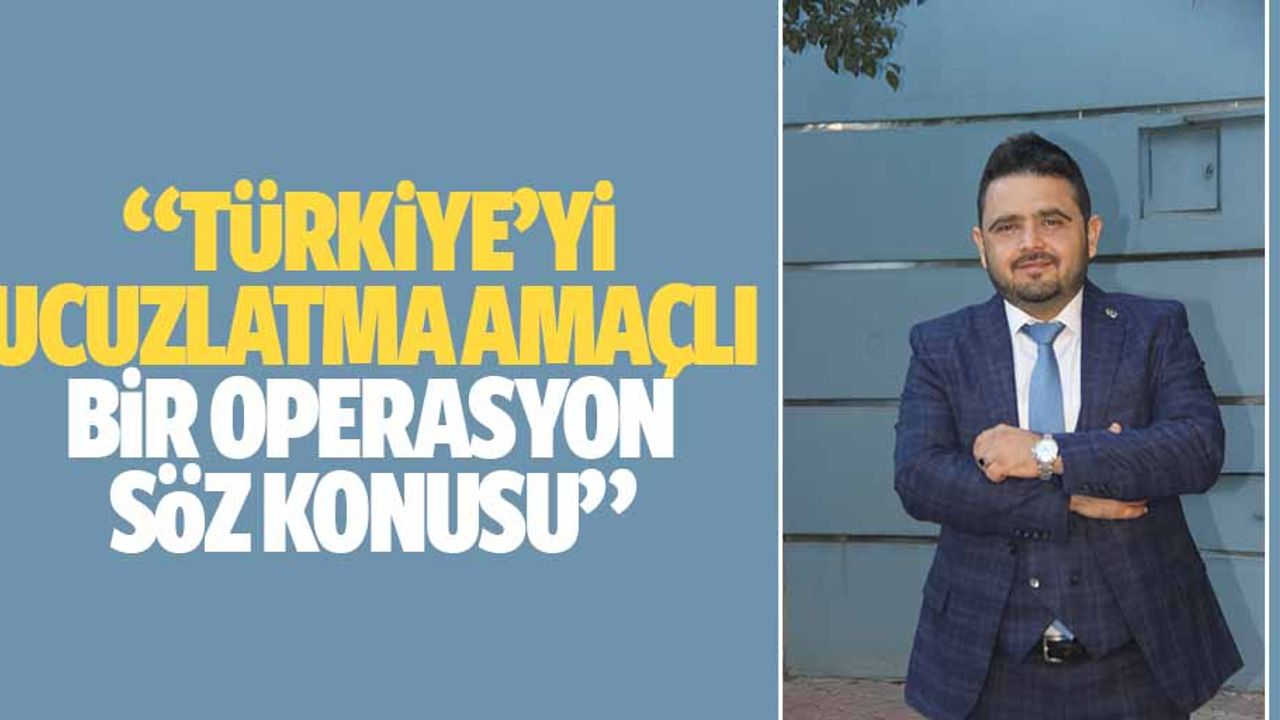 “Türkiye’yi ucuzlatma amaçlı bir operasyon söz konusu”