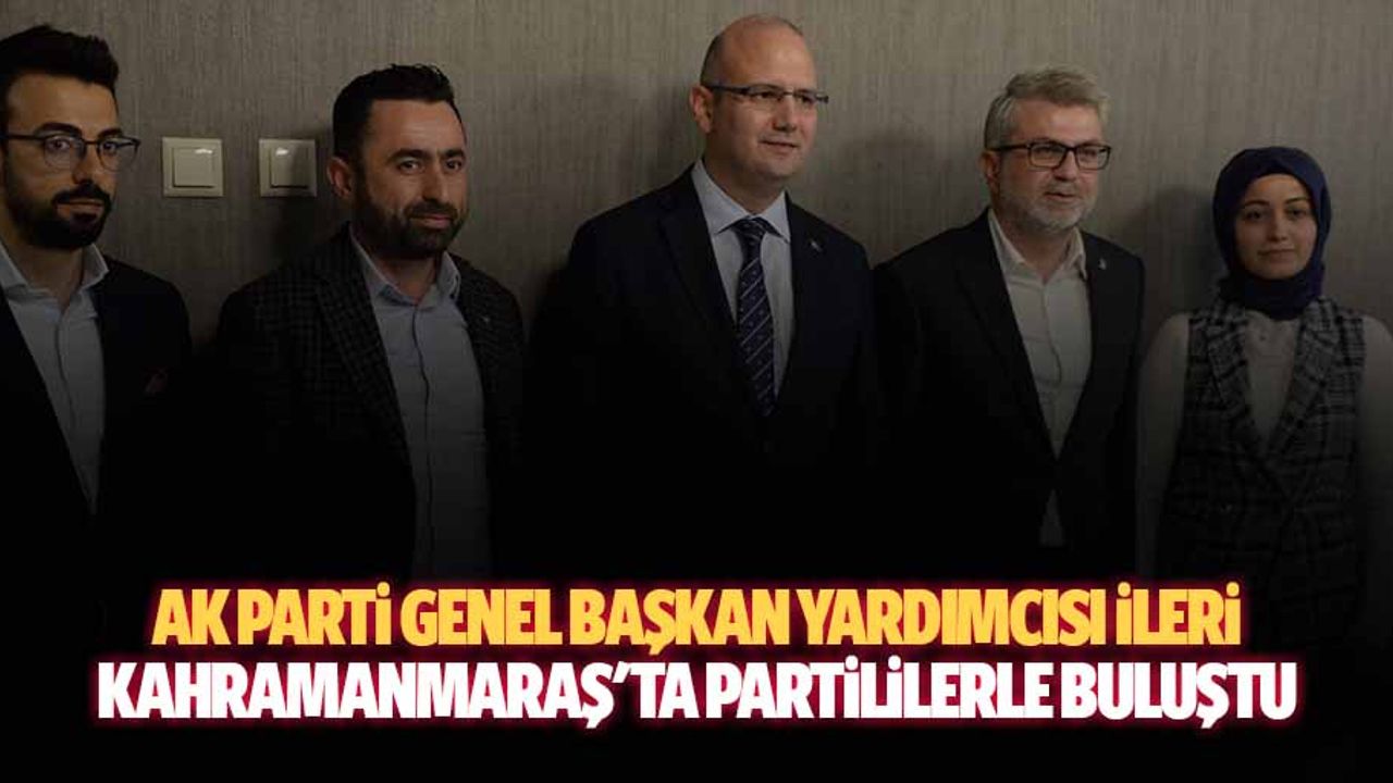 Ak Parti Genel Başkan Yardımcısı İleri, Kahramanmaraş'ta Partililerle Buluştu