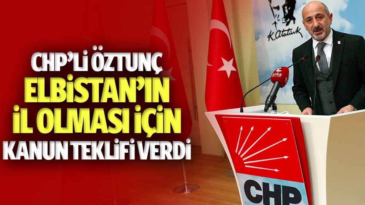 CHP’li Öztunç Elbistan’ın il olması için kanun teklifi verdi