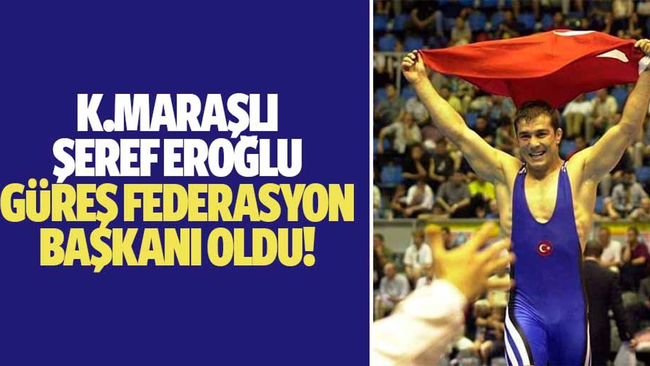 Kahramanmaraşlı Şeref Eroğlu Güreş Federasyon Başkanı oldu!