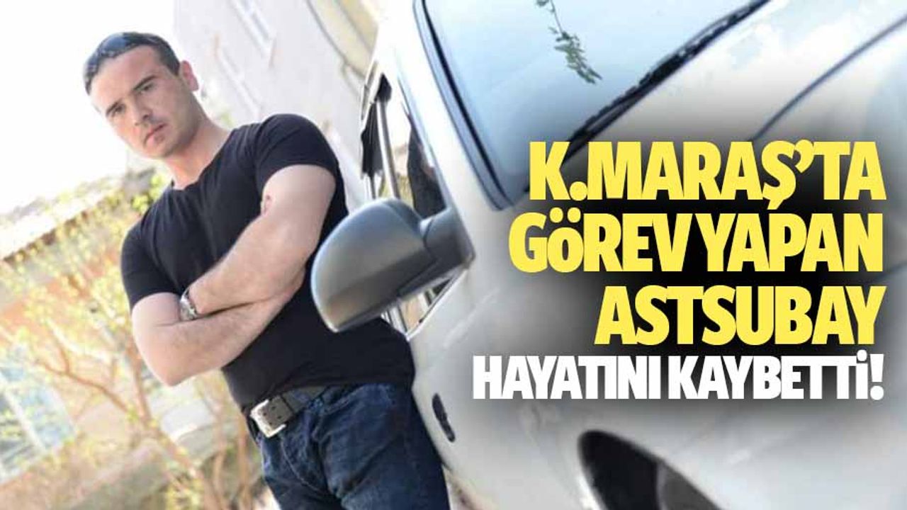 Kahramanmaraş’ta görev yapan astsubay hayatını kaybetti
