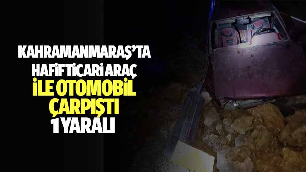 Kahramanmaraş’ta hafif ticari araç ile otomobil çarpıştı, 1 yaralı