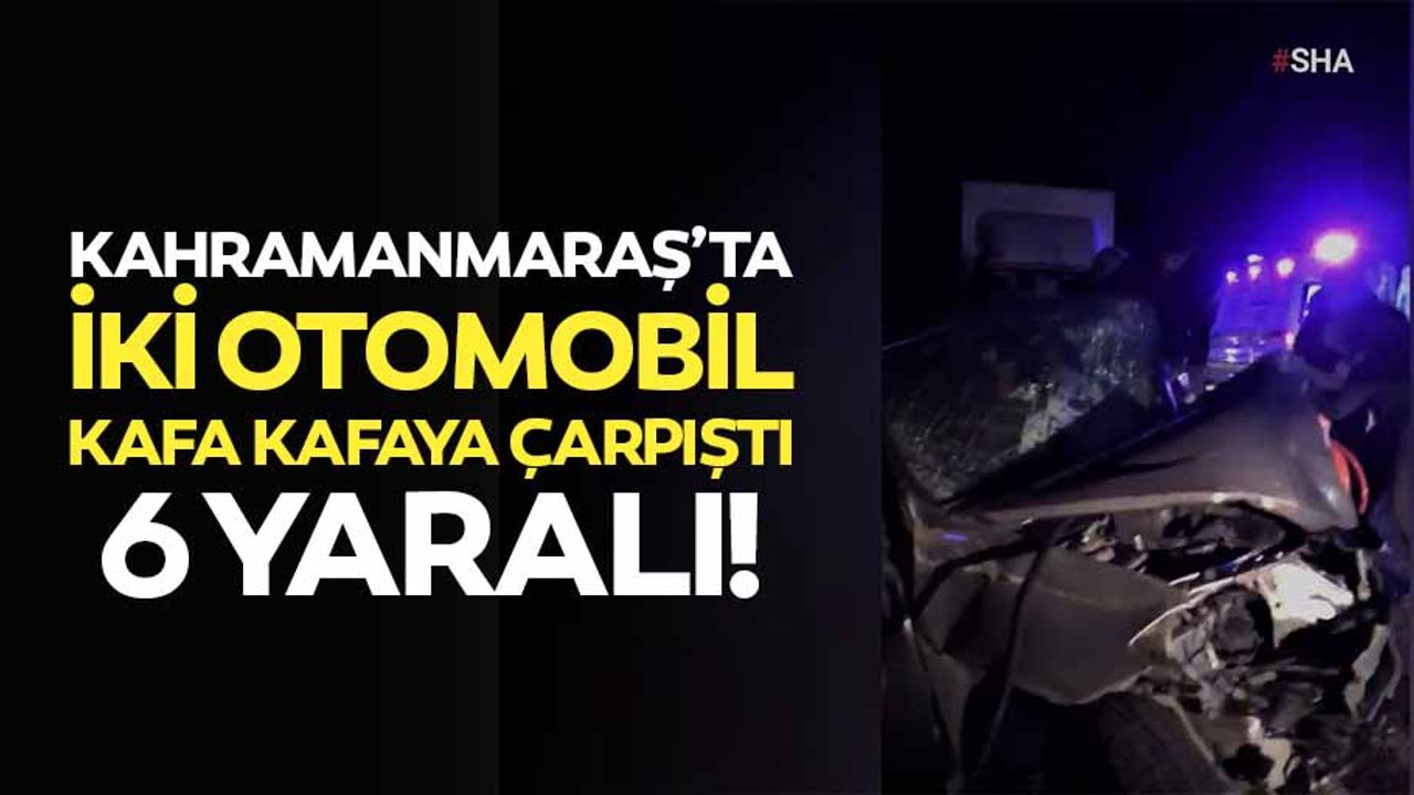 Kahramanmaraş’ta iki otomobil kafa kafaya çarpıştı: 6 yaralı
