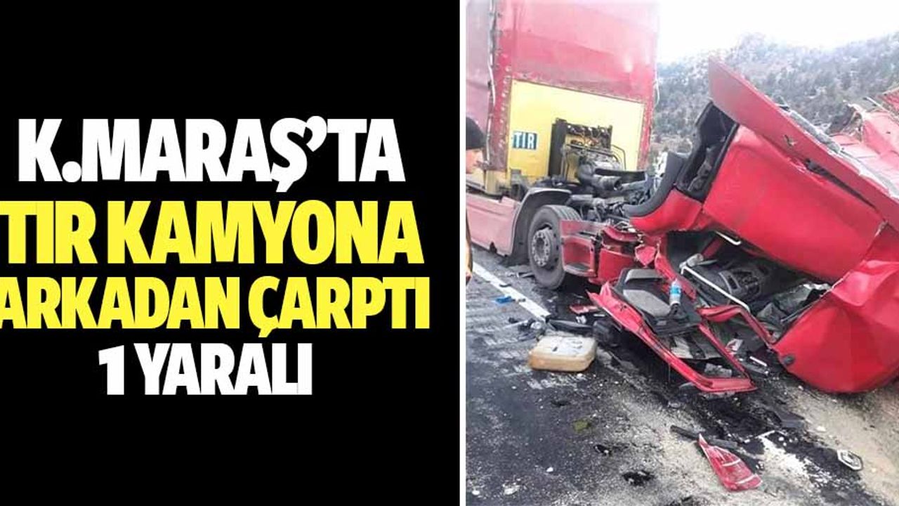 Kahramanmaraş’ta tır kamyona arkadan çarptı: 1 yaralı