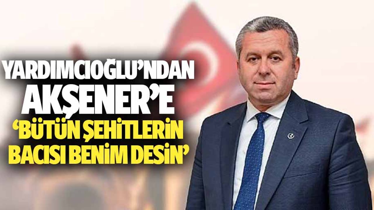 Yardımcıoğlu’ndan Akşener’e, ‘Bütün şehitlerin bacısı benim desin’