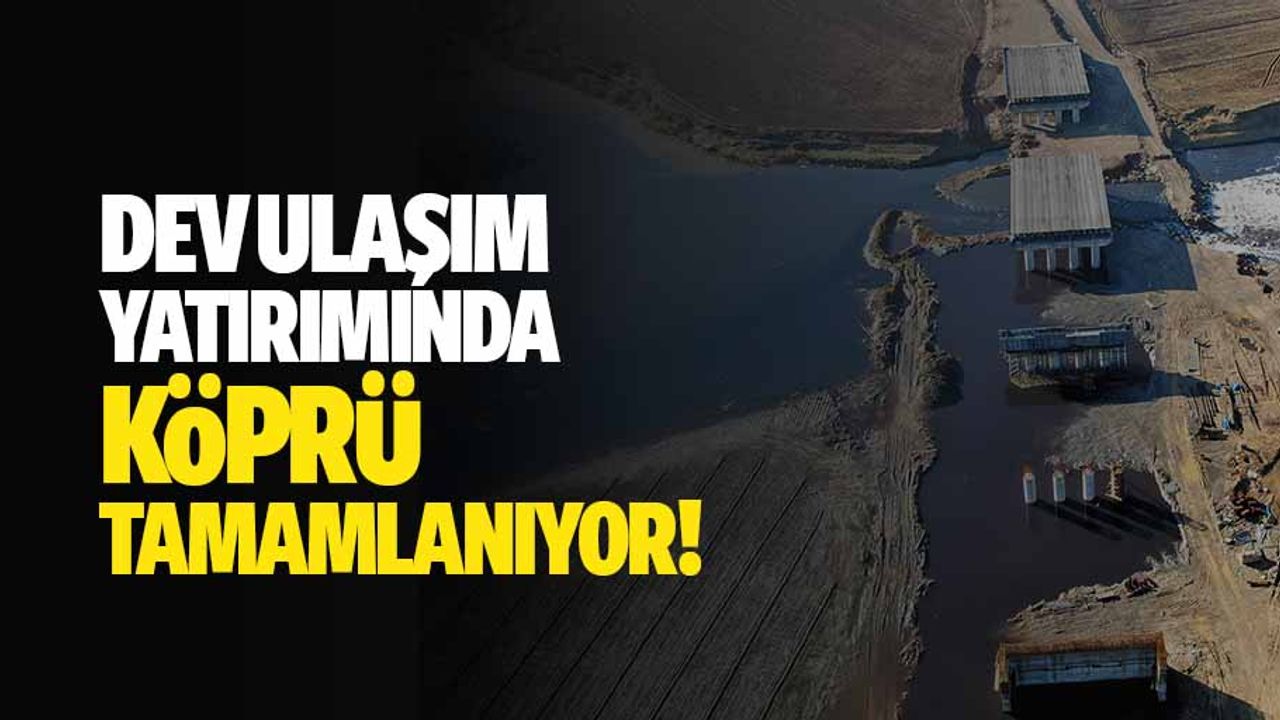 Dev ulaşım yatırımında köprü tamamlanıyor