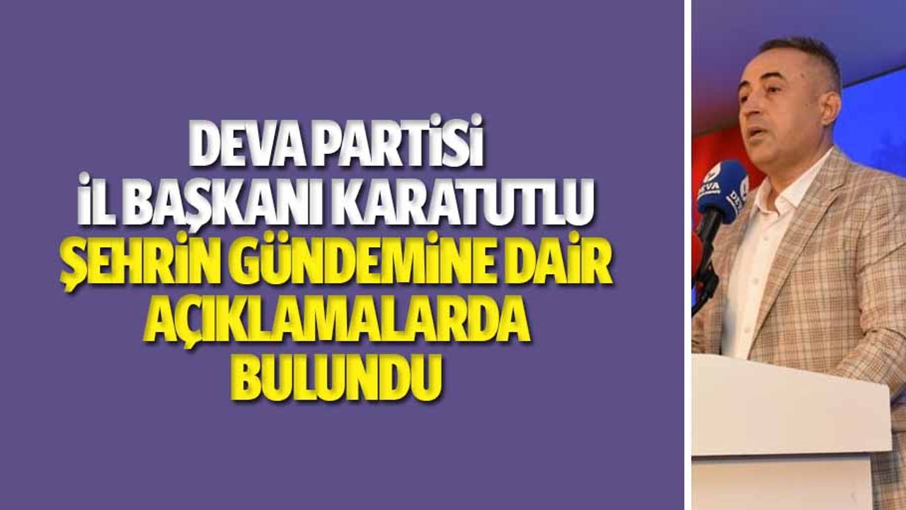 Deva Partisi Kahramanmaraş İl Başkanı Karatutlu şehrin gündemine dair açıklamalarda bulundu