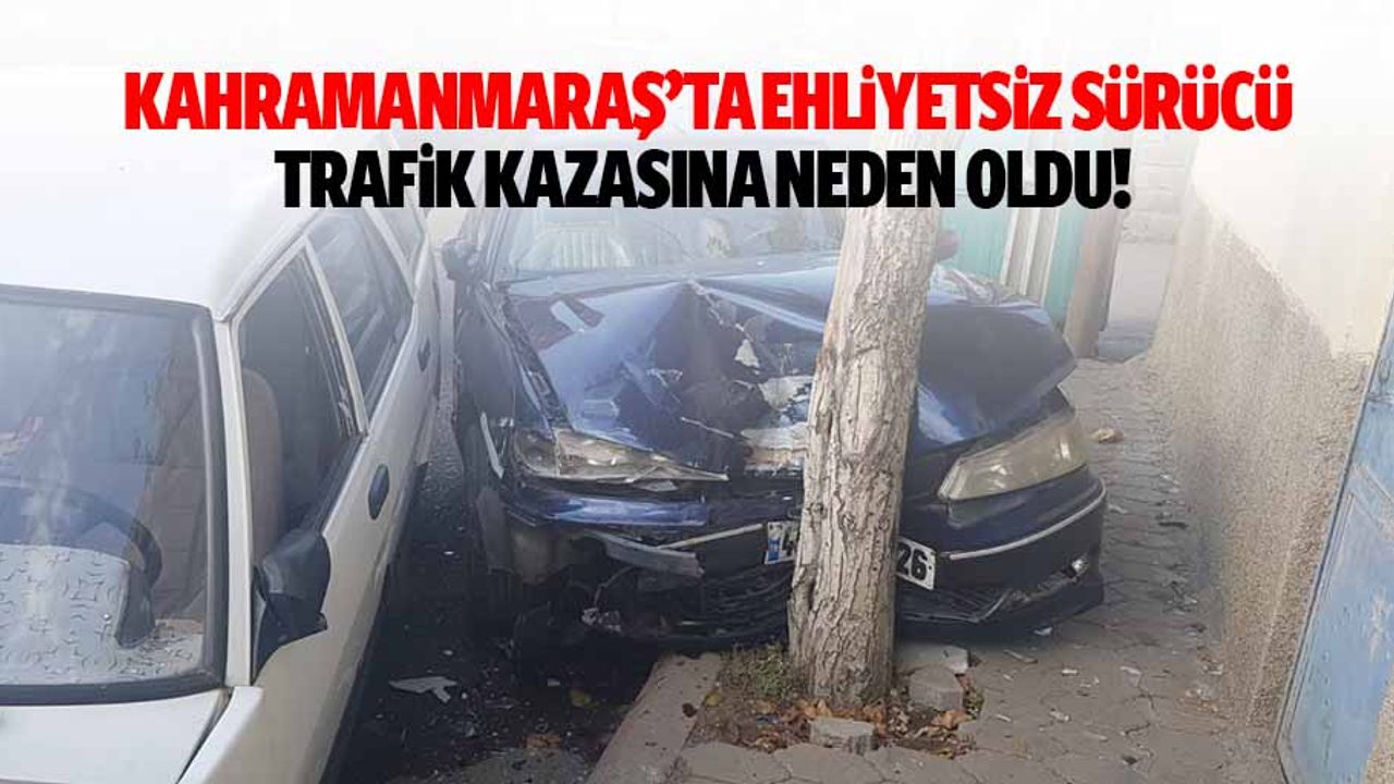 Kahramanmaraş’ta ehliyetsiz sürücü trafik kazasına neden oldu!