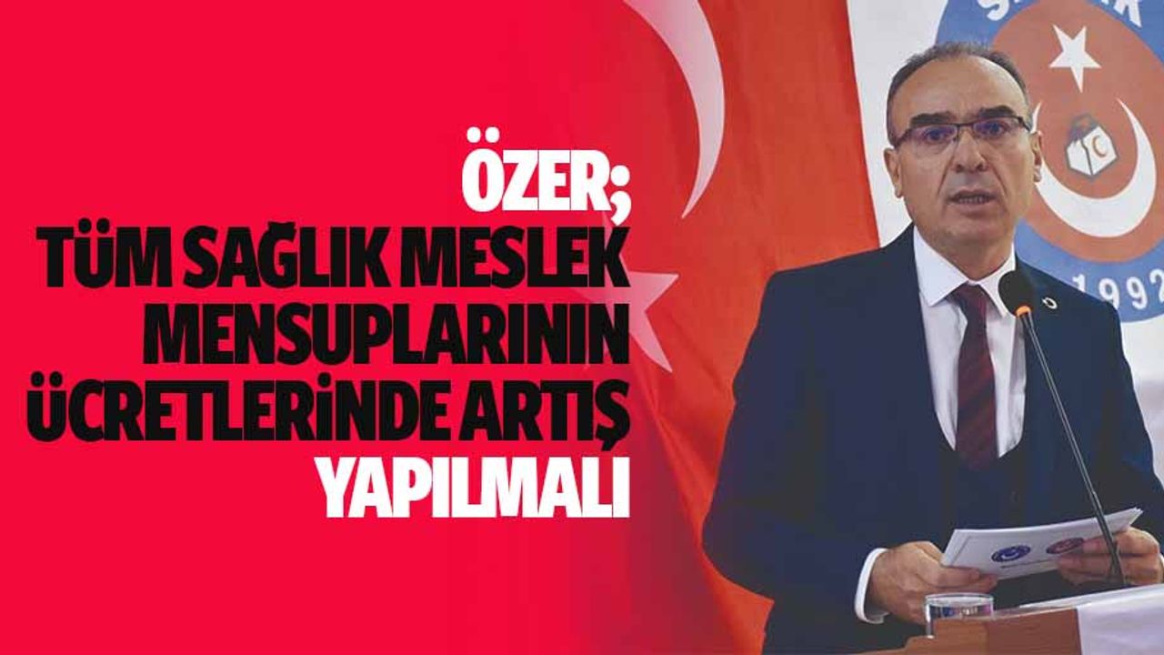 Özer; Tüm Sağlık Meslek Mensuplarının Ücretlerinde Artış Yapılmalı
