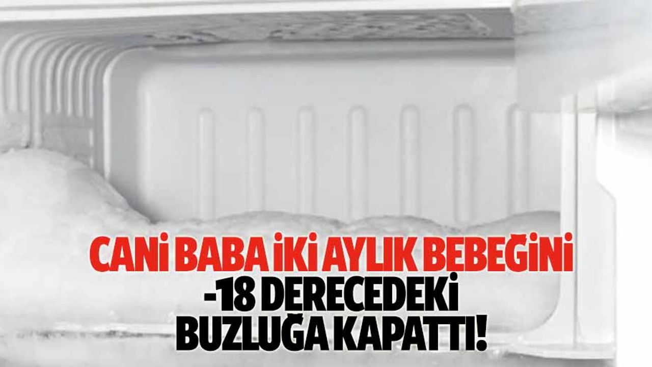 Cani baba, 2 aylık bebeğini buzluğa kapattı!