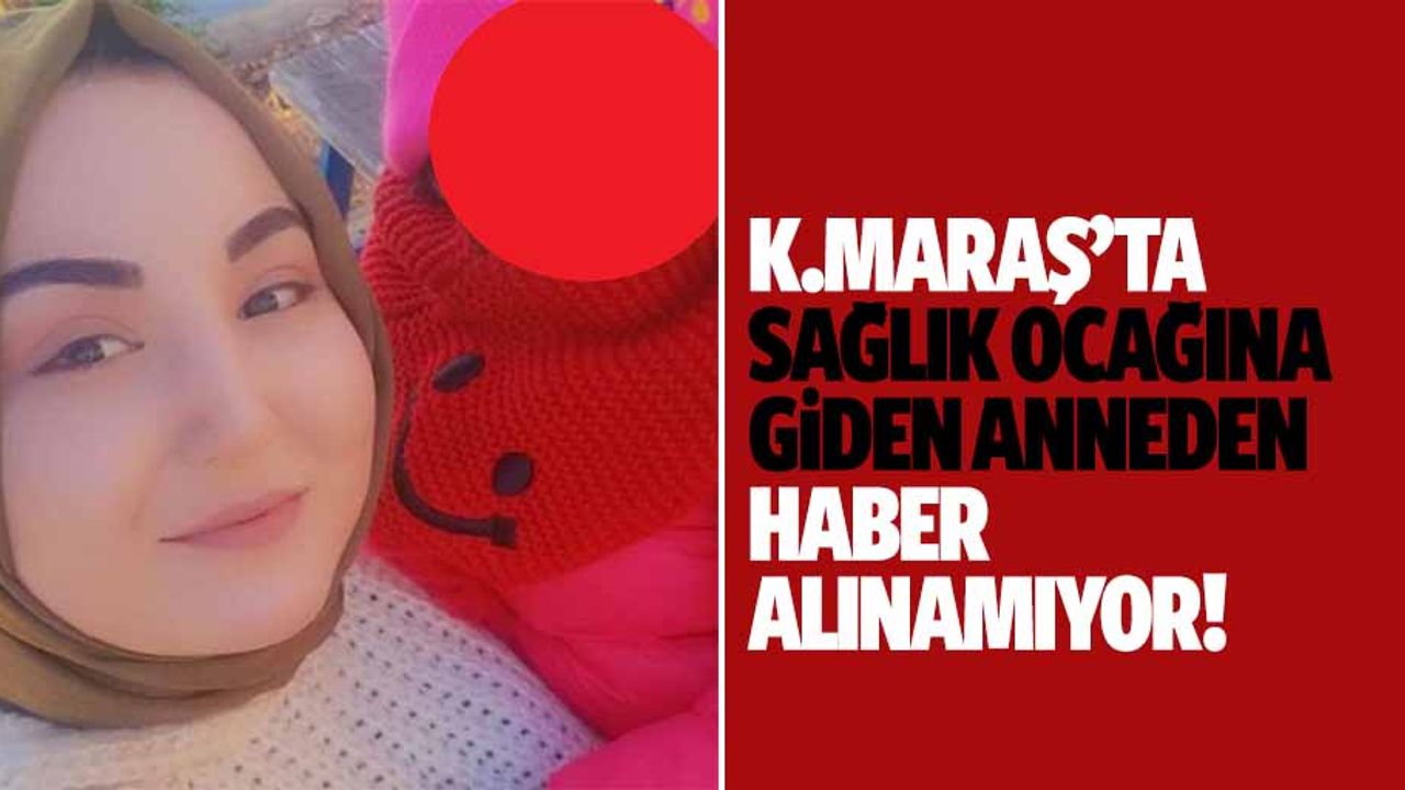 Kahramanmaraş’ta sağlık ocağına giden anneden haber alınamıyor