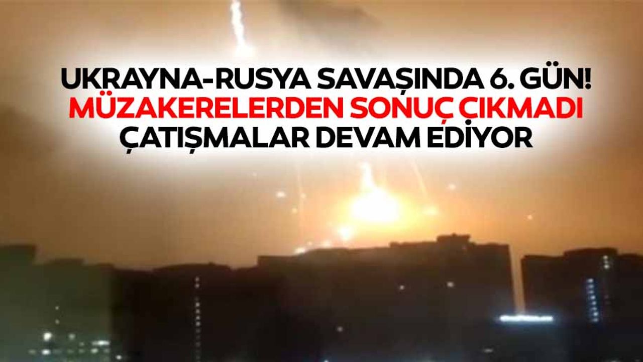 Ukrayna-rusya savaşında 6. Gün! Müzakerelerden sonuç çıkmadı, çatışmalar devam ediyor