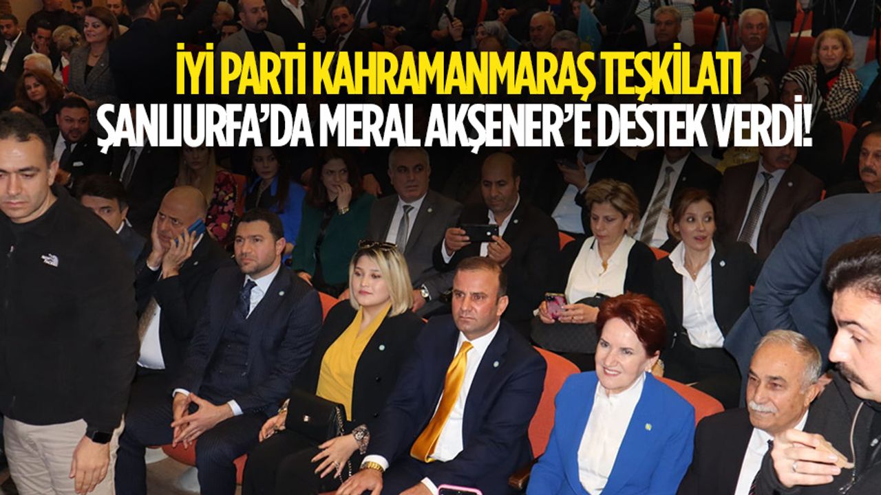 İyi Parti Kahramanmaraş teşkilatı Şanlıurfa’da Meral Akşener’e destek verdi!