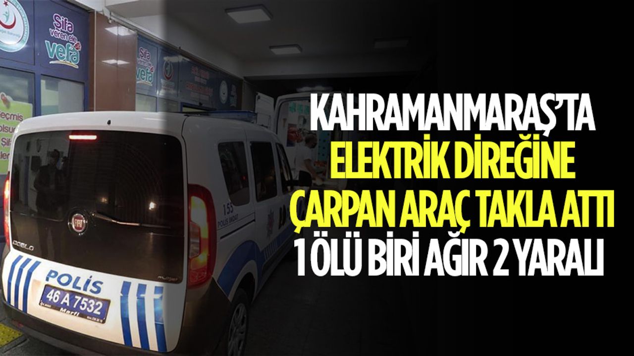 Kahramanmaraş’ta Elektrik Direğine Çarpan Araç Takla Attı; 1 Ölü Biri Ağır 2 Yaralı