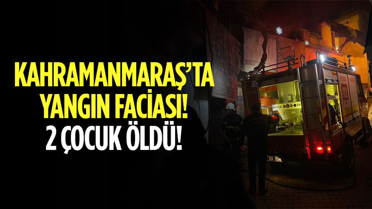 Kahramanmaraş’ta yangın faciası! 2 çocuk öldü
