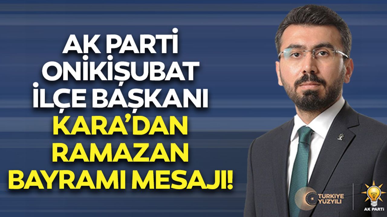 Ak Parti Onikişubat İlçe Başkanı Kara’dan Ramazan Bayramı Mesajı!