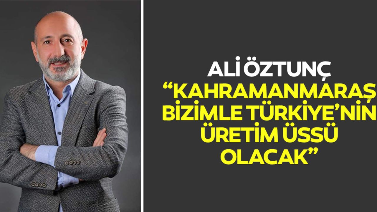 Ali Öztunç, Kahramanmaraş Bizimle Türkiye’nin Üretim Üssü Olacak