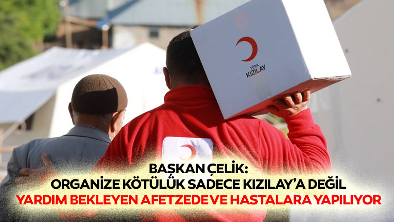 Başkan Çelik: Organize Kötülük Sadece Kızılay’a Değil, Yardım Bekleyen Afetzede Ve Hastalara Yapılıyor