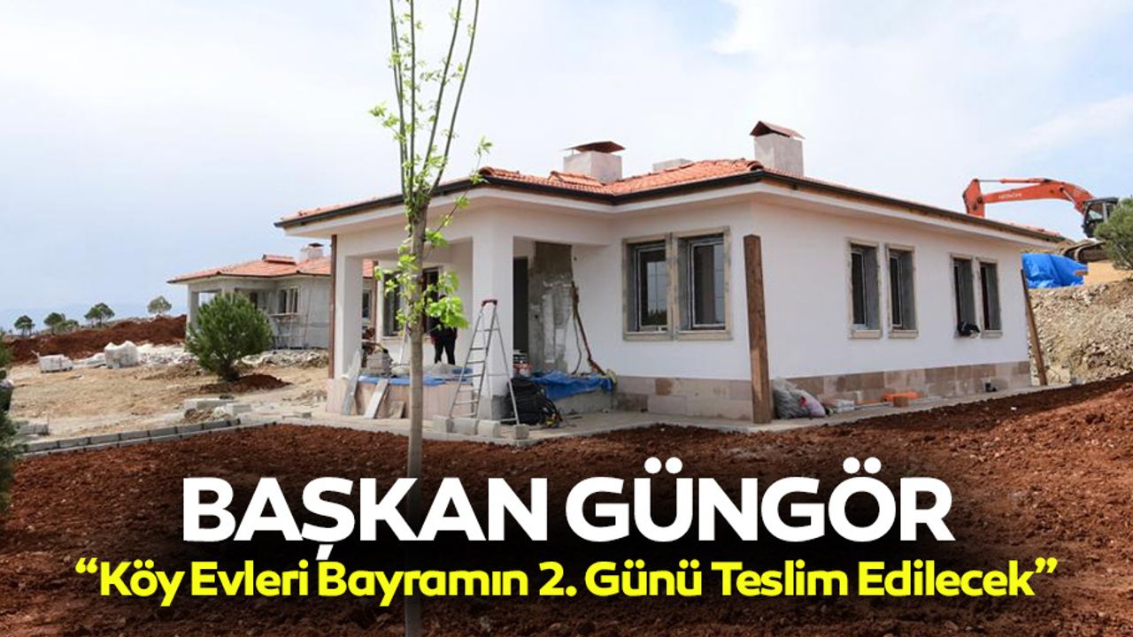 Başkan Güngör; “Köy evleri bayramın 2. günü teslim edilecek”