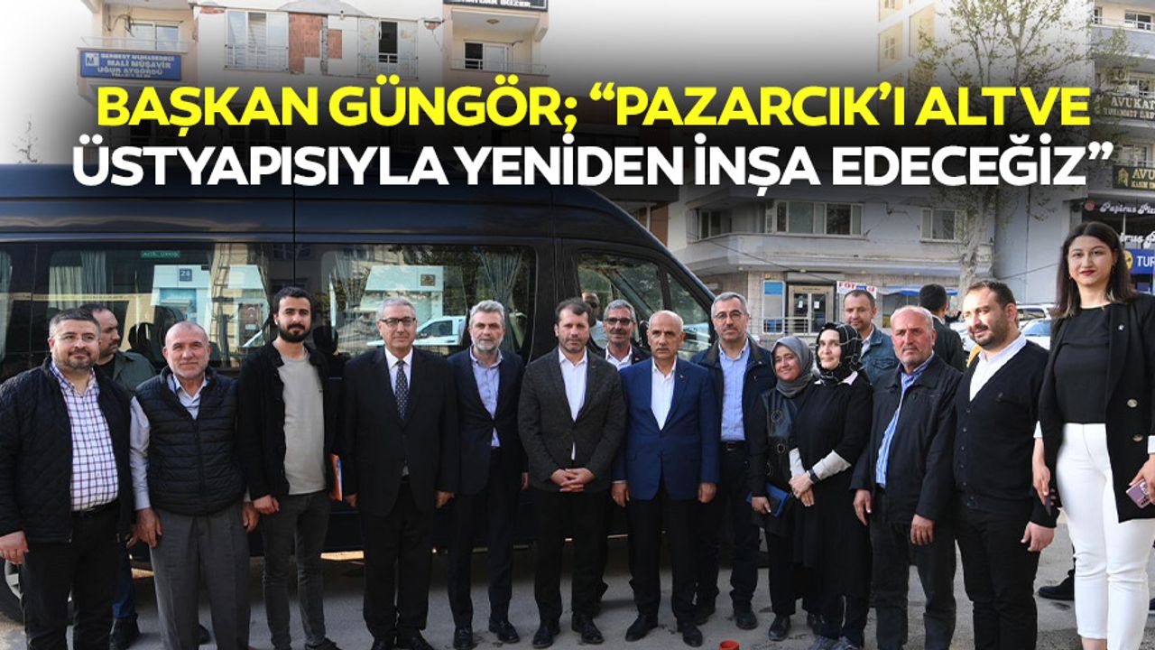 Başkan Güngör, ‘Pazarcık’ı alt ve üstyapısıyla yeniden inşa edeceğiz’