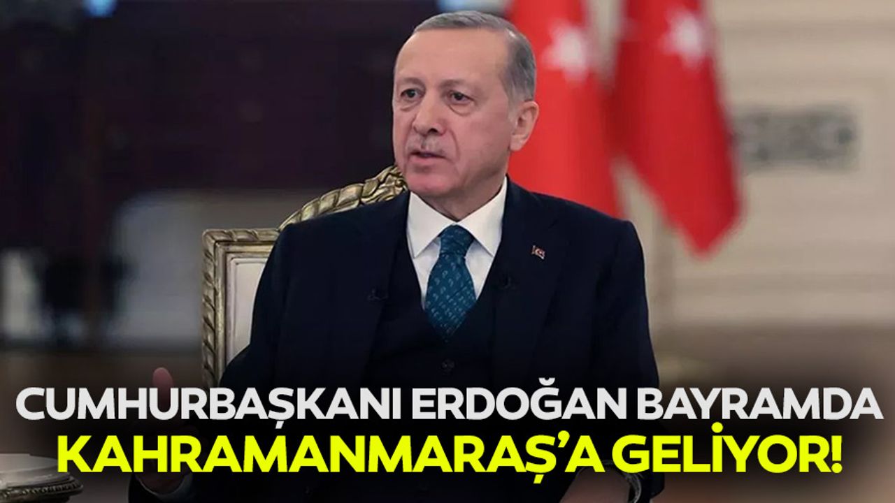 Cumhurbaşkanı Erdoğan bayramda Kahramanmaraş’a geliyor!