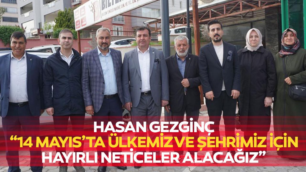 Hasan Gezginç, “14 Mayıs’ta ülkemiz ve şehrimiz için hayırlı neticeler alacağız”