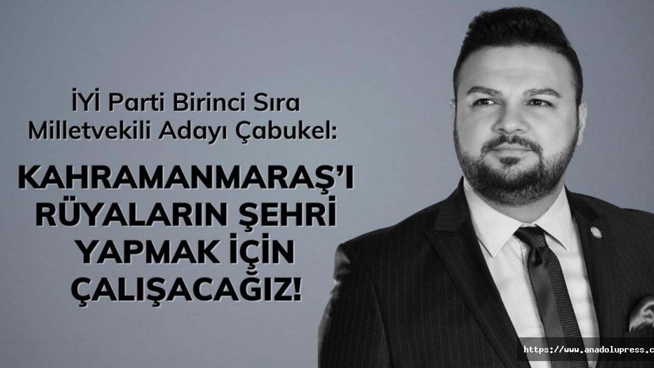 İyi Parti Milletvekili Adayı Çabukel, Kahramanmaraş’ı Rüyaların Şehri Yapmak İçin Çalışacağız!