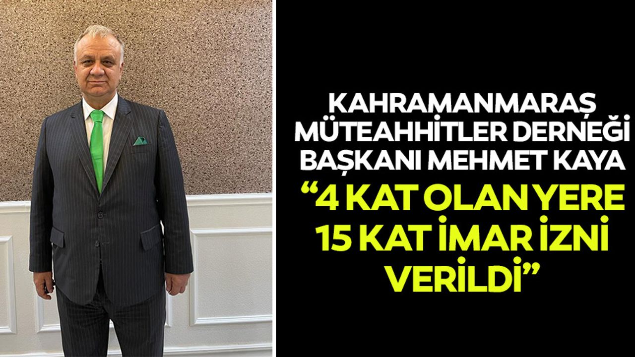 Kahramanmaraş Müteahhitler Derneği Başkanı Mehmet Kaya, “4 kat olan yere 15 kat imar izni verildi”