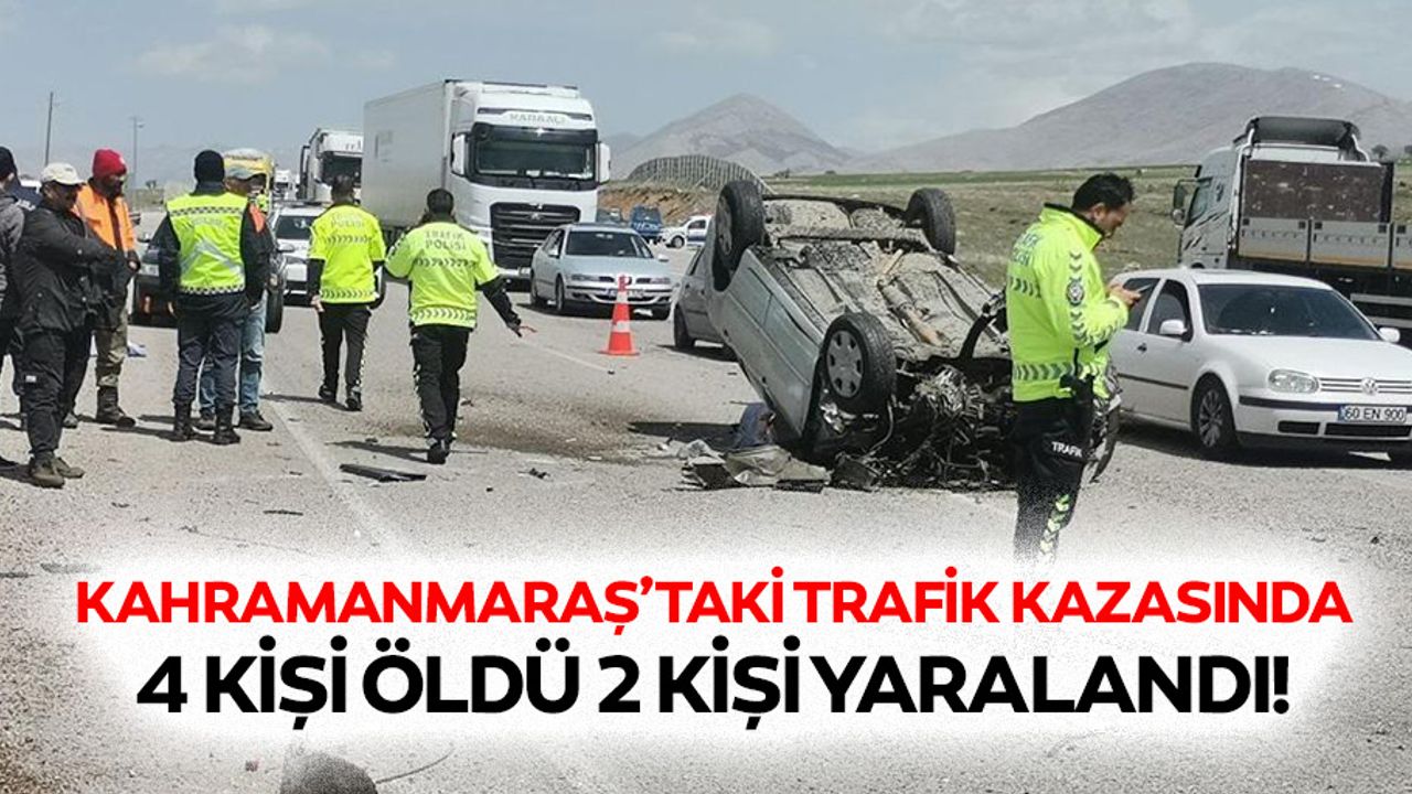 Kahramanmaraş’taki trafik kazasında 4 kişi öldü 2 kişi yaralandı!