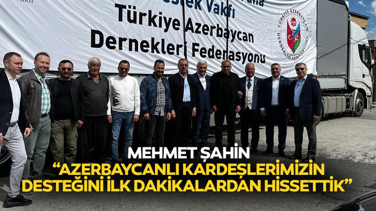 Mehmet Şahin: “Azerbaycanlı kardeşlerimizin desteğini ilk dakikalardan hissettik”