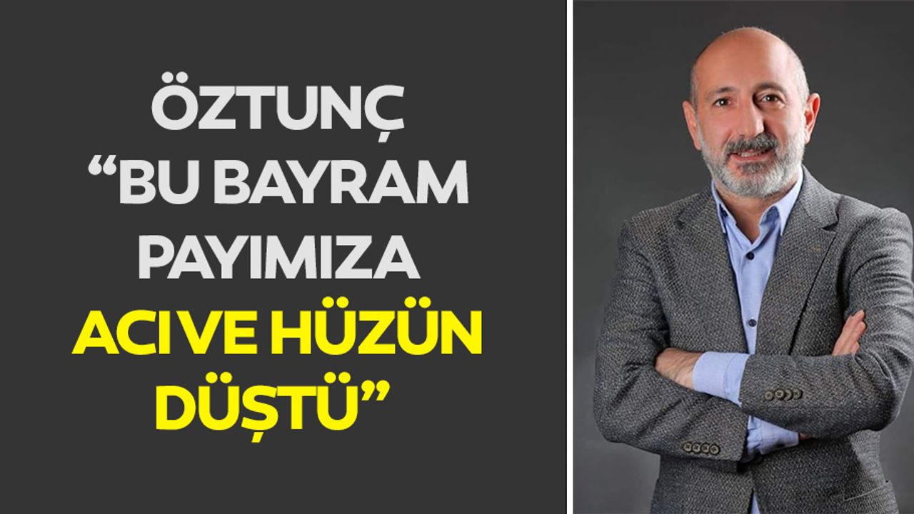 Öztunç, “Bu bayram payımıza acı ve hüzün düştü”